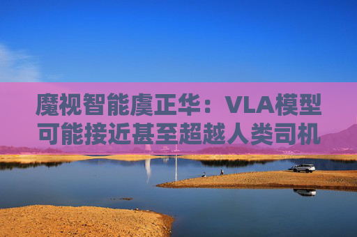 魔视智能虞正华:VLA模型可能接近甚至超越人类司机