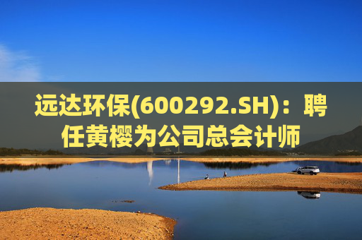 远达环保(600292.SH)：聘任黄樱为公司总会计师
