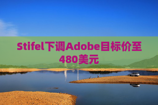 Stifel下调Adobe目标价至480美元