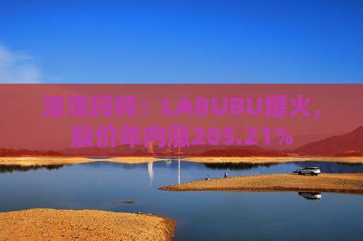 泡泡玛特：LABUBU爆火，股价年内涨205.21%