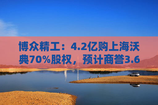 博众精工:4.2亿购上海沃典70%股权,预计商誉3.6亿起
