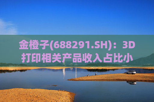 金橙子(688291.SH)：3D打印相关产品收入占比小