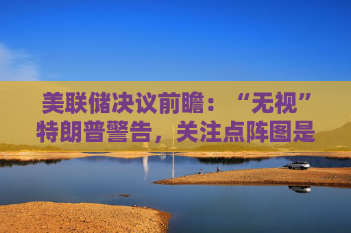 美联储决议前瞻:“无视”特朗普警告,关注点阵图是否会有变化 第1张 美联储决议前瞻:“无视”特朗普警告,关注点阵图是否会有变化 第1张