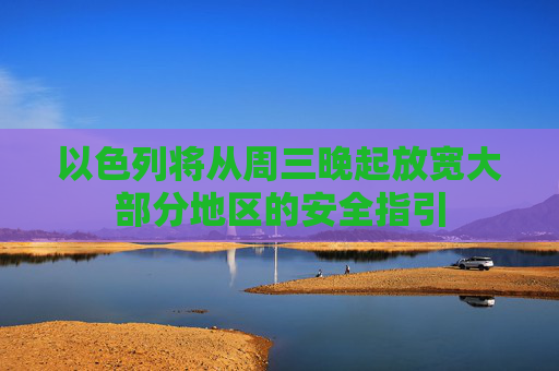 以色列将从周三晚起放宽大部分地区的安全指引