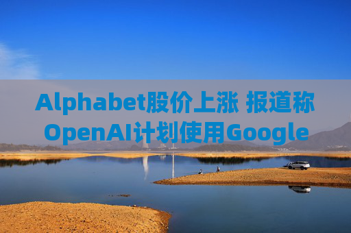 Alphabet股价上涨 报道称OpenAI计划使用Google云服务