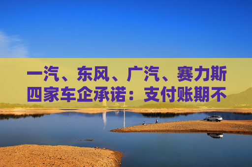 一汽、东风、广汽、赛力斯四家车企承诺：支付账期不超过60天！