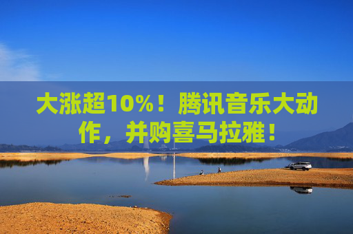 大涨超10%！腾讯音乐大动作，并购喜马拉雅！