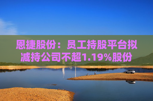 恩捷股份:员工持股平台拟减持公司不超1.19%股份