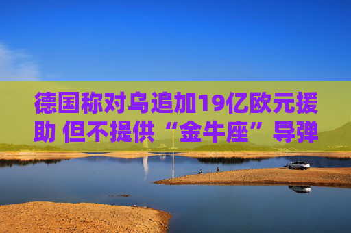 德国称对乌追加19亿欧元援助 但不提供“金牛座”导弹  第1张