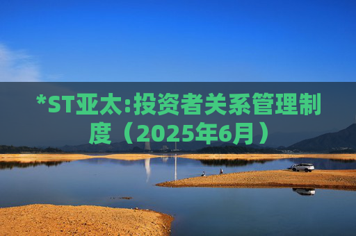 *ST亚太:投资者关系管理制度(2025年6月)