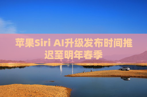 苹果Siri AI升级发布时间推迟至明年春季