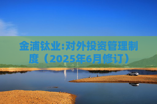 金浦钛业:对外投资管理制度(2025年6月修订)