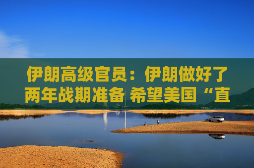 伊朗高级官员:伊朗做好了两年战期准备 希望美国“直接”为其袭击“付出代价”