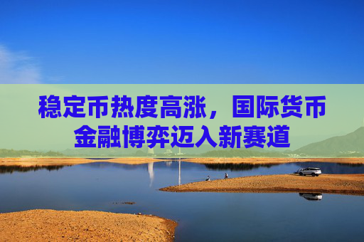 稳定币热度高涨，国际货币金融博弈迈入新赛道