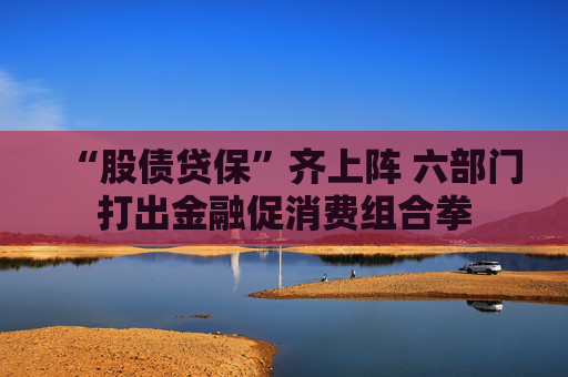 “股债贷保”齐上阵 六部门打出金融促消费组合拳