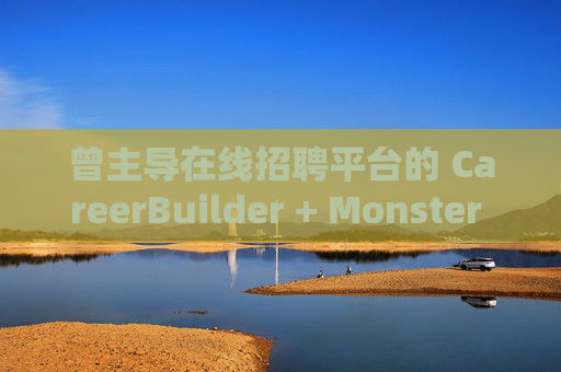 曾主导在线招聘平台的 CareerBuilder + Monster 申请破产