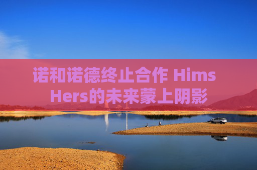 诺和诺德终止合作 Hims  Hers的未来蒙上阴影