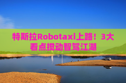 特斯拉Robotaxi上路！3大看点搅动智驾江湖