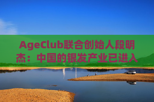 AgeClub联合创始人段明杰：中国的银发产业已进入黄金时代