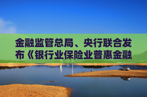金融监管总局、央行联合发布《银行业保险业普惠金融高质量发展实施方案》