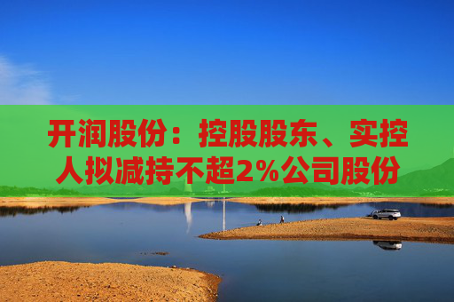 开润股份：控股股东、实控人拟减持不超2%公司股份
