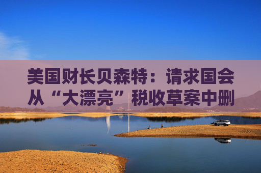 美国财长贝森特：请求国会从“大漂亮”税收草案中删除“资本税”条款  第1张