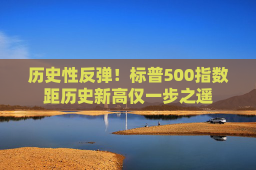 历史性反弹!标普500指数距历史新高仅一步之遥