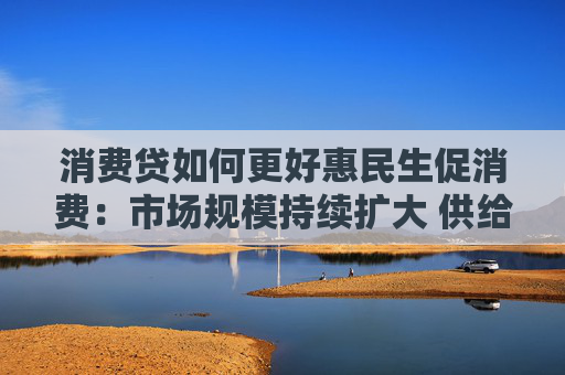 消费贷如何更好惠民生促消费:市场规模持续扩大 供给体系不断完善