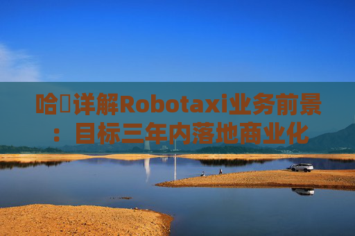 哈啰详解Robotaxi业务前景：目标三年内落地商业化
