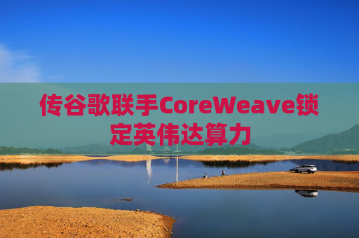 传谷歌联手CoreWeave锁定英伟达算力 第1张 传谷歌联手CoreWeave锁定英伟达算力 第1张