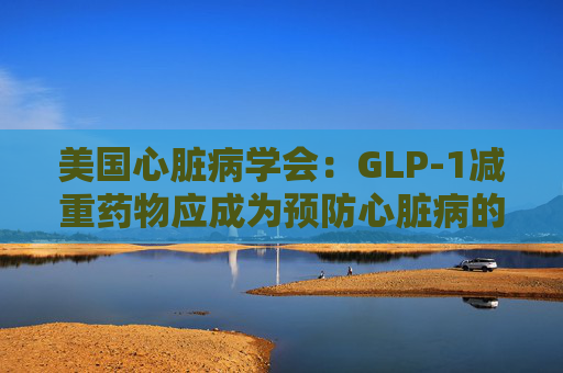 美国心脏病学会：GLP-1减重药物应成为预防心脏病的第一步