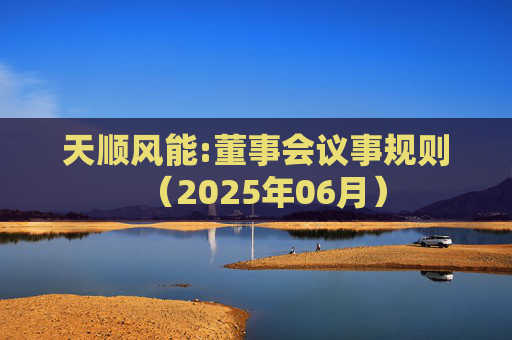 天顺风能:董事会议事规则（2025年06月）
