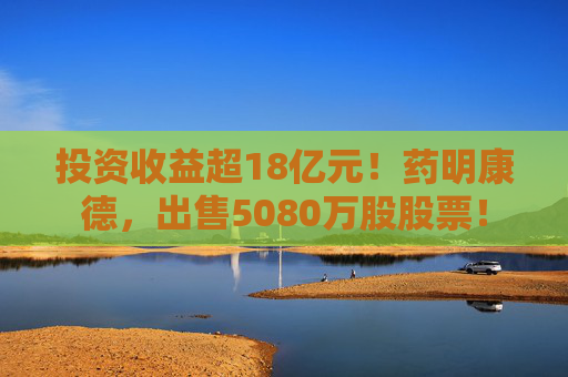 投资收益超18亿元！药明康德，出售5080万股股票！