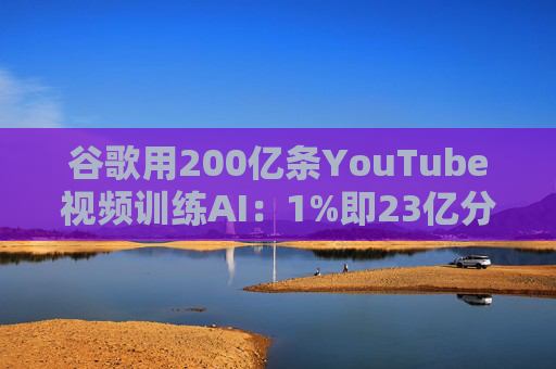 谷歌用200亿条YouTube视频训练AI：1%即23亿分钟 数据量超竞品40倍引版权争议