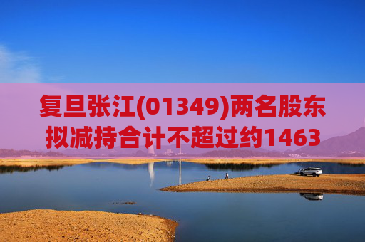 复旦张江(01349)两名股东拟减持合计不超过约1463.65万股公司股份 第1张 复旦张江(01349)两名股东拟减持合计不超过约1463.65万股公司股份 第1张