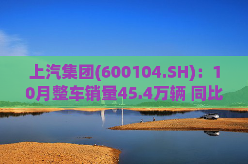 上汽集团(600104.SH)：10月整车销量45.4万辆 同比增长12.96%