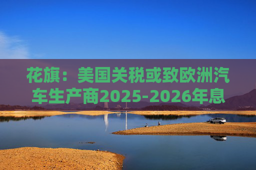 花旗:美国关税或致欧洲汽车生产商2025-2026年息税前利润下降16% 第1张 花旗:美国关税或致欧洲汽车生产商2025-2026年息税前利润下降16% 第1张