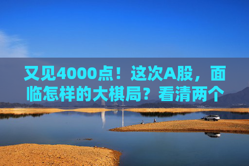 又见4000点！这次A股，面临怎样的大棋局？看清两个“为什么”