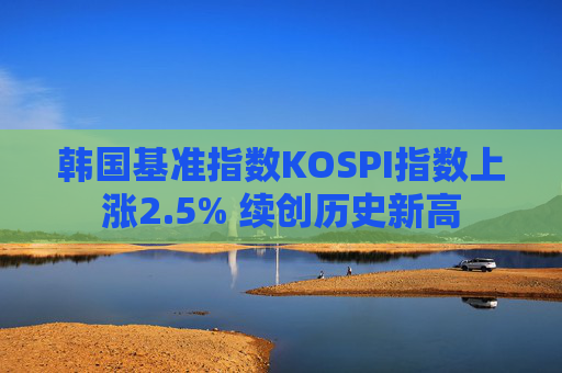 韩国基准指数KOSPI指数上涨2.5% 续创历史新高