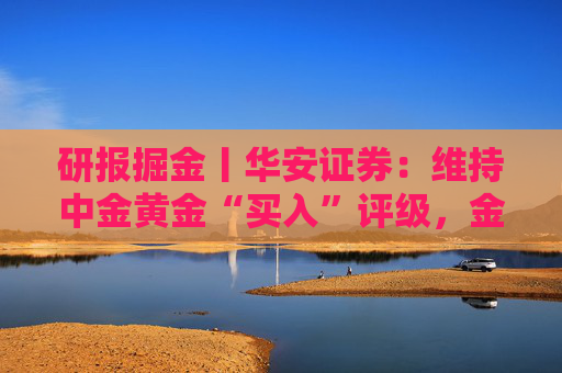 研报掘金丨华安证券：维持中金黄金“买入”评级，金铜齐增业绩释放，新增项目推进