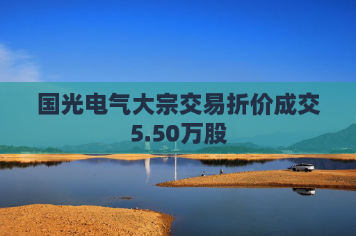 国光电气大宗交易折价成交5.50万股 第1张 国光电气大宗交易折价成交5.50万股 第1张