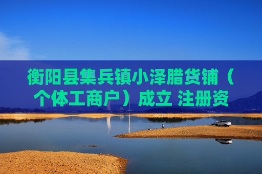 衡阳县集兵镇小泽腊货铺（个体工商户）成立 注册资本10万人民币