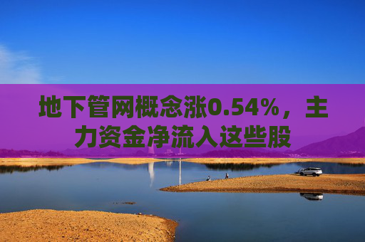 地下管网概念涨0.54%，主力资金净流入这些股