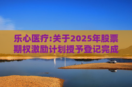乐心医疗:关于2025年股票期权激励计划授予登记完成的公告
