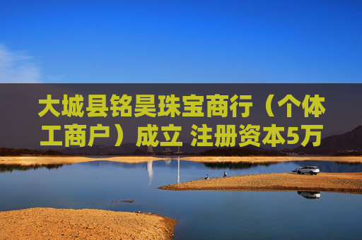 大城县铭昊珠宝商行(个体工商户)成立 注册资本5万人民币