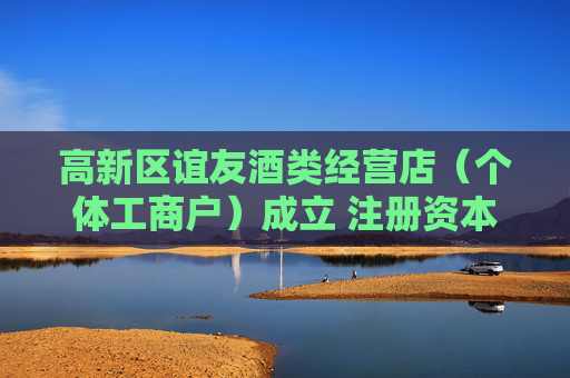 高新区谊友酒类经营店(个体工商户)成立 注册资本2万人民币