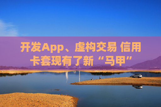 开发App、虚构交易 信用卡套现有了新“马甲”