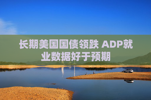 长期美国国债领跌 ADP就业数据好于预期