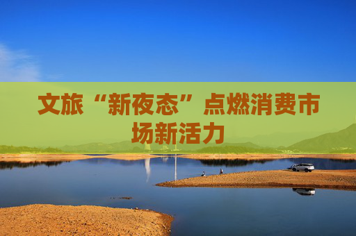 文旅“新夜态”点燃消费市场新活力