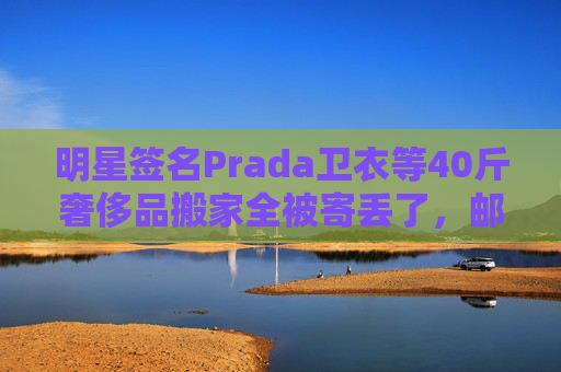 明星签名Prada卫衣等40斤奢侈品搬家全被寄丢了,邮政EMS称没监控